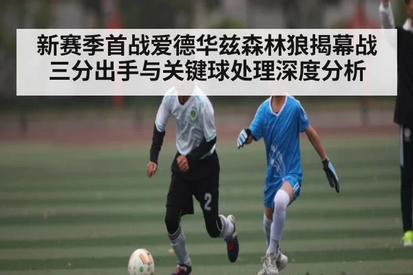 新赛季首战爱德华兹森林狼揭幕战三分出手与关键球处理深度分析